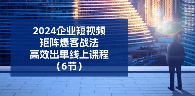 2024企业-短视频-矩阵 爆客战法，高效出单线上课程(6节-木白网创