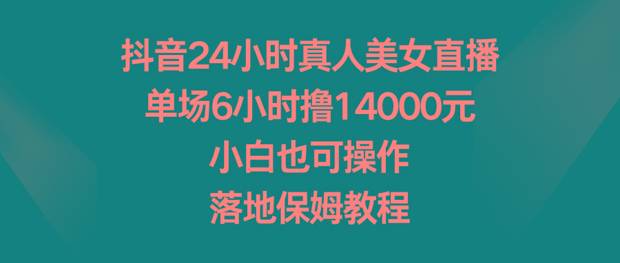 抖音24小时真人美女直播，单场6小时撸14000元，小白也可操作，落地保姆教程-木白网创