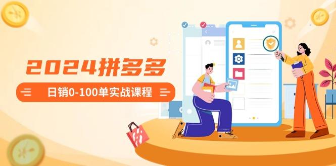 2024拼多多日销0-100单实战课程：新手注册开店到日销100单整套流程-木白网创