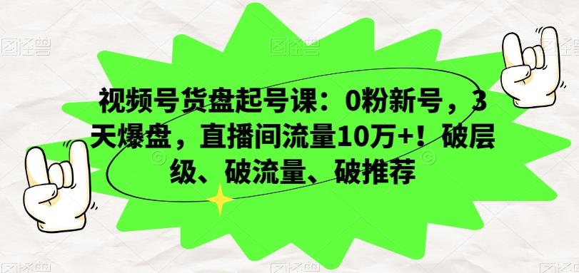 视频号货盘起号课：0粉新号，3天爆盘，直播间流量10万+！破层级、破流量、破推荐-木白网创