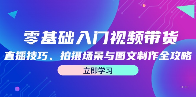 零基础入门视频带货：直播技巧、拍摄场景与图文制作全攻略-木白网创