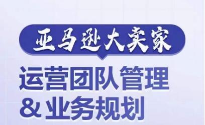 亚马逊大卖家-运营团队管理&业务规划，为你揭秘如何打造超强实力的运营团队-木白网创