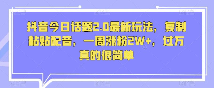 抖音今日话题2.0最新玩法，复制粘贴配音，一周涨粉2W+，过万真的很简单-木白网创