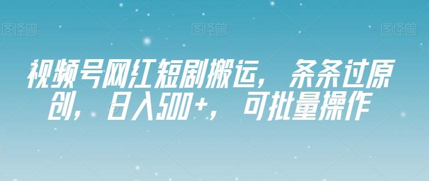 视频号网红短剧搬运，条条过原创，日入500+，可批量操作【揭秘】-木白网创