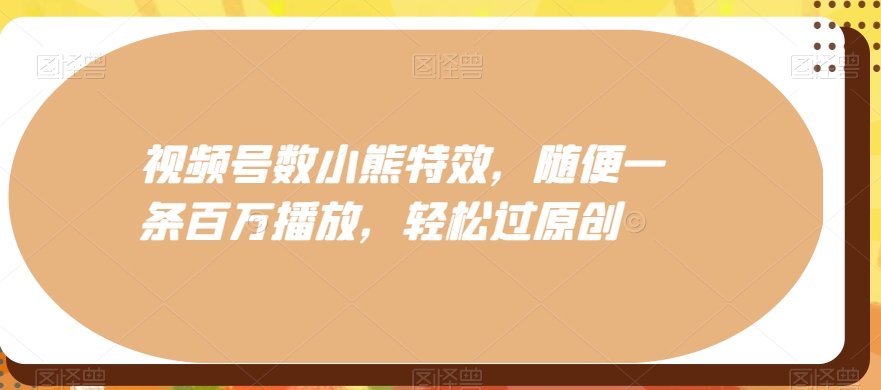视频号数小熊特效，随便一条百万播放，轻松过原创-木白网创