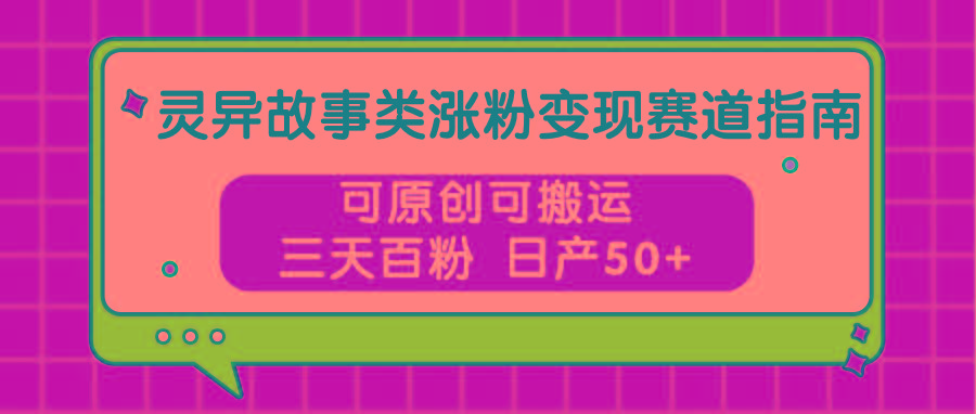 灵异故事类涨粉变现赛道指南，可原创可搬运，三天百粉 日产50+-木白网创