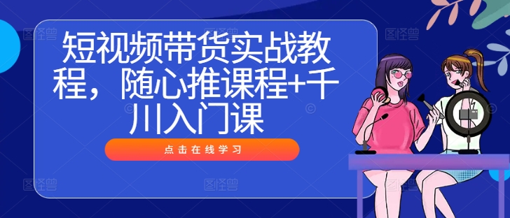短视频带货实战教程，随心推课程+千川入门课-木白网创