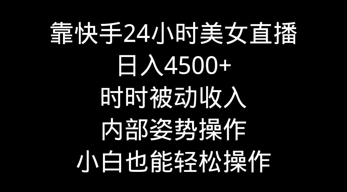 靠快手美女24小时直播，日入4500+，时时被动收入，内部姿势操作，小白也…-木白网创