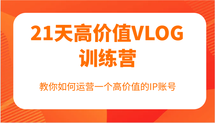 21天高价值VLOG训练营【第一期】，教你如何运营一个高价值的IP账号-木白网创