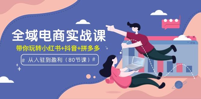 (9529期)全域电商实战课：从入驻到盈利，带你玩转小红书+抖音+拼多多(80节课)-木白网创