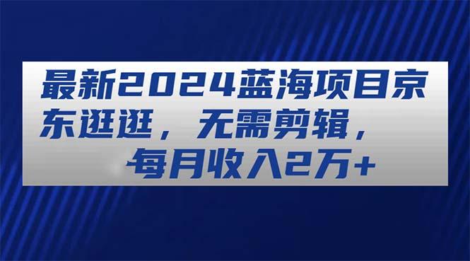 最新2024蓝海项目京东逛逛，无需剪辑，每月收入2万+-木白网创