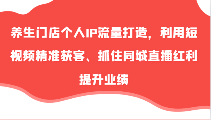 养生门店个人IP流量打造，利用短视频精准获客、抓住同城直播红利提升业绩(57节)-木白网创