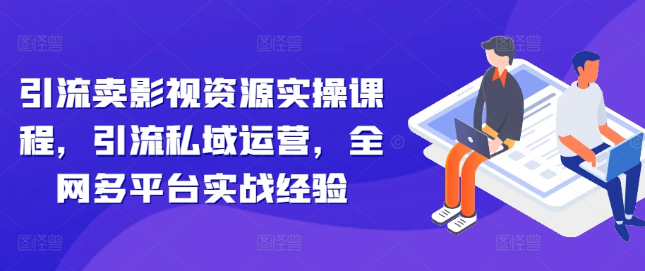 引流卖影视资源实操课程，引流私域运营，全网多平台实战经验-木白网创
