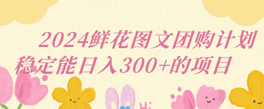 2024鲜花图文团购计划小白能稳定每日收入三位数的项目【揭秘】-木白网创