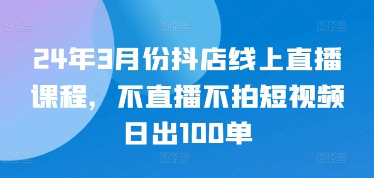 24年3月份抖店线上直播课程，不直播不拍短视频日出100单-木白网创