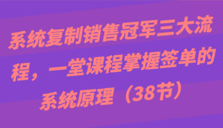 系统复制销售冠军三大流程，一堂课程掌握签单的系统原理(38节)-木白网创