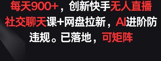 每天900+，创新快手无人直播社交聊天课+网盘拉新，AI进阶防违规 已落地 可矩阵【揭秘】-木白网创