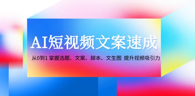 AI短视频文案速成：从0到1 掌握选题、文案、脚本、文生图 提升视频吸引力-木白网创