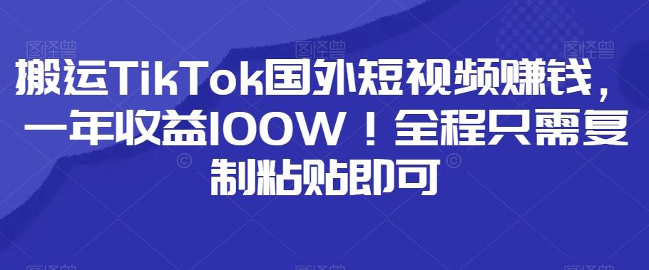 搬运TikTok国外短视频赚钱，一年收益100W！全程只需复制粘贴即可-木白网创