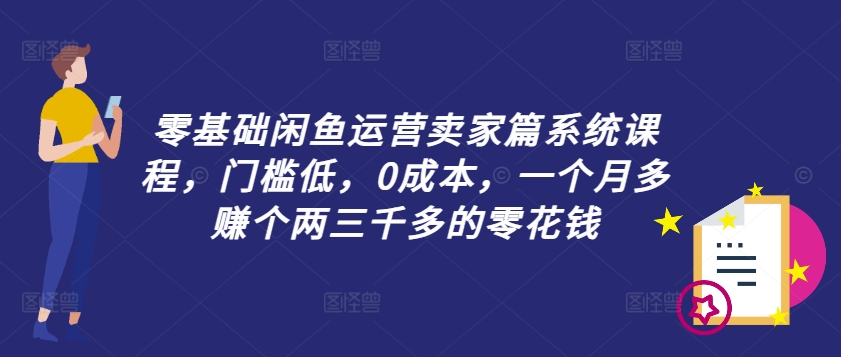 零基础闲鱼运营卖家篇系统课程，门槛低，0成本，一个月多赚个两三千多的零花钱-木白网创