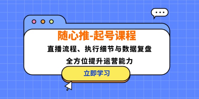 随心推-起号课程：直播流程、执行细节与数据复盘，全方位提升运营能力-木白网创