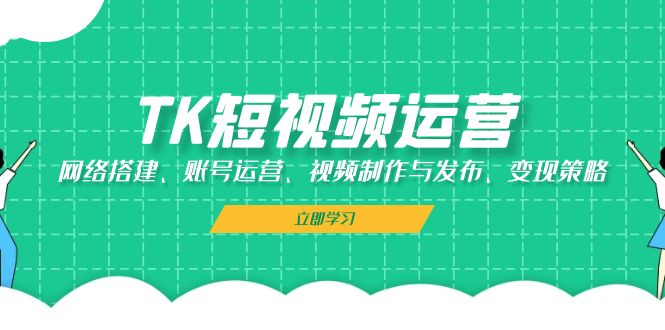 TK短视频运营：网络搭建、账号运营、视频制作与发布、变现策略-木白网创