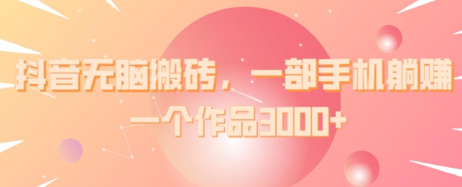 抖音无脑搬砖，一部手机躺赚，一个作品3000+-木白网创