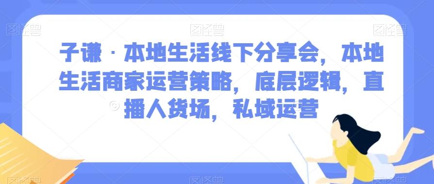 子谦·本地生活线下分享会，本地生活商家运营策略，底层逻辑，直播人货场，私域运营-木白网创