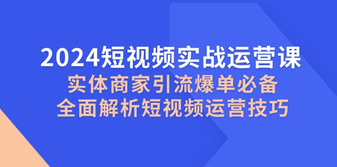 2024短视频实战运营课，实体商家引流爆单必备，全面解析短视频运营技巧-木白网创