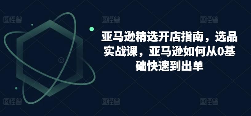 亚马逊精选开店指南，选品实战课，亚马逊如何从0基础快速到出单-木白网创