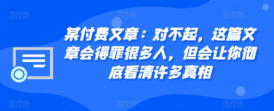 某付费文章：对不起，这篇文章会得罪很多人，但会让你彻底看清许多真相-木白网创