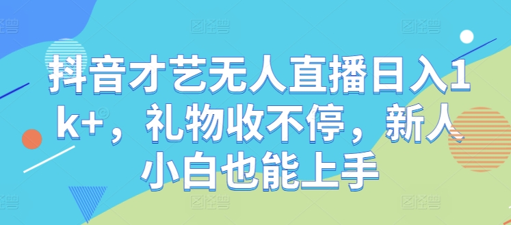 抖音才艺无人直播日入1k+，礼物收不停，新人小白也能上手【揭秘】-木白网创