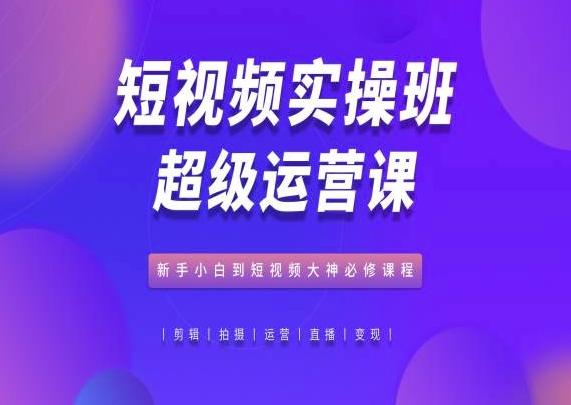 短视频实操班超级运营课，新手小白到短视频大神必修课程-木白网创