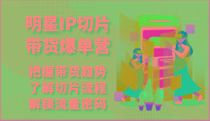 明星IP切片带货爆单营-把握带货趋势，了解切片流程，解锁流量密码(69节)-木白网创