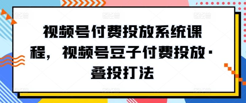 视频号付费投放系统课程，视频号豆子付费投放·叠投打法-木白网创