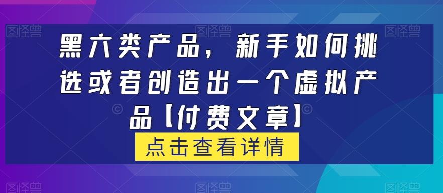 黑六类虚拟产品，新手如何挑选或者创造出一个虚拟产品【付费文章】-木白网创