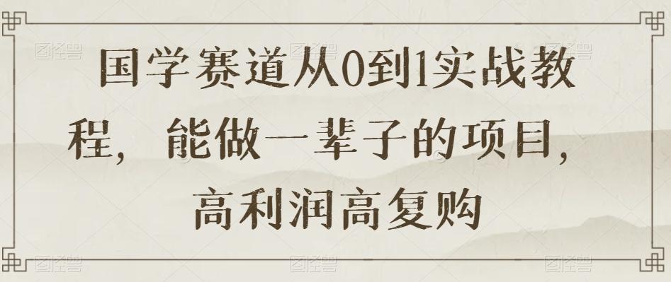 国学赛道从0到1实战教程，能做一辈子的项目，高利润高复购-木白网创