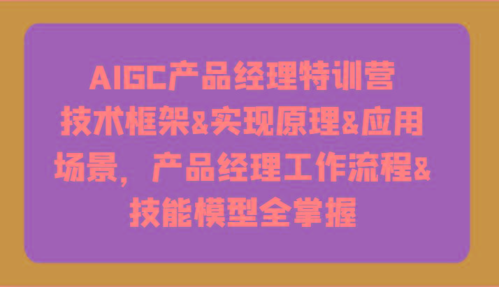 AIGC产品经理特训营-技术框架、实现原理、应用场景、工作流程、技能模型全掌握！-木白网创