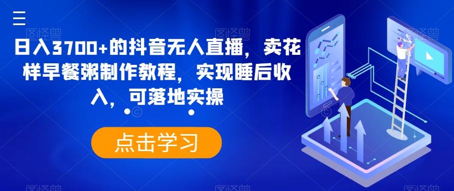 日入3700+的抖音无人直播，卖花样早餐粥制作教程，实现睡后收入，可落地实操【揭秘】-木白网创