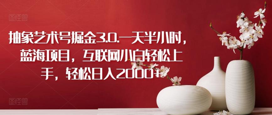 抽象艺术号掘金3.0.一天半小时，蓝海项目，互联网小白轻松上手，轻松日入2000+【揭秘】-木白网创