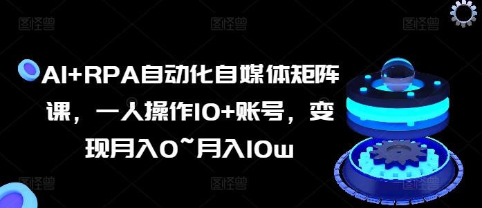 AI+RPA自动化自媒体矩阵课，一人操作10+账号，变现月入0~月入10w-木白网创