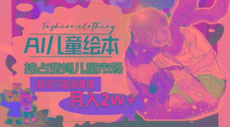 超冷门蓝海赛道，用AI做儿童绘本，抢占宝妈儿童市场，月入2w+(教程+素材-木白网创