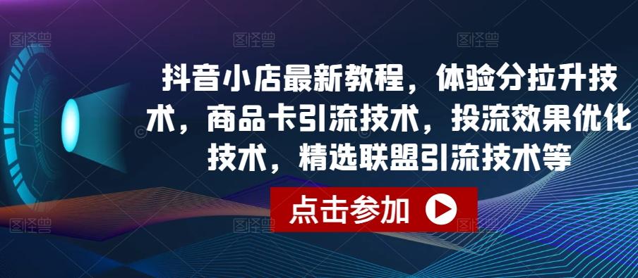 抖音小店最新教程，体验分拉升技术，商品卡引流技术，投流效果优化技术，精选联盟引流技术等-木白网创