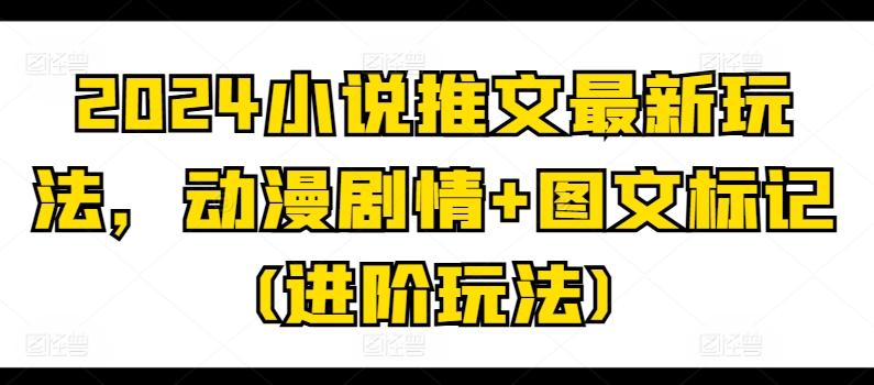 2024小说推文最新玩法，动漫剧情+图文标记(进阶玩法)-木白网创