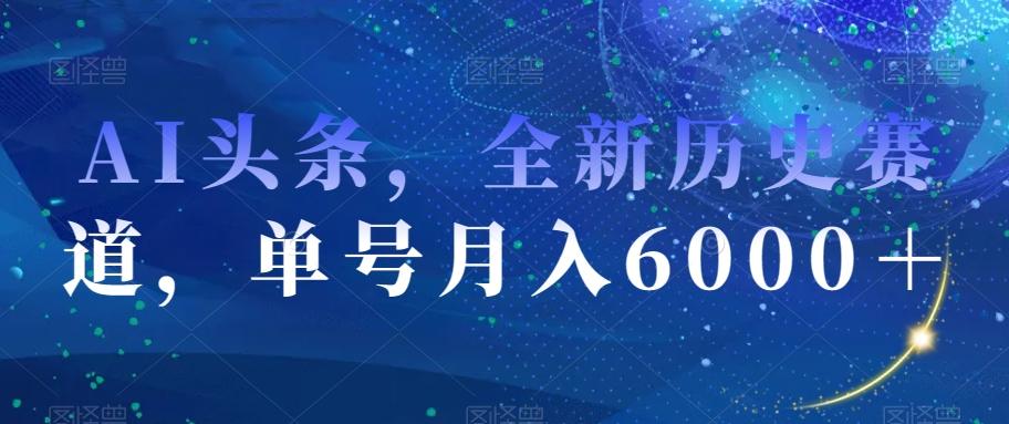 AI头条，全新历史赛道，单号月入6000＋【揭秘】-木白网创