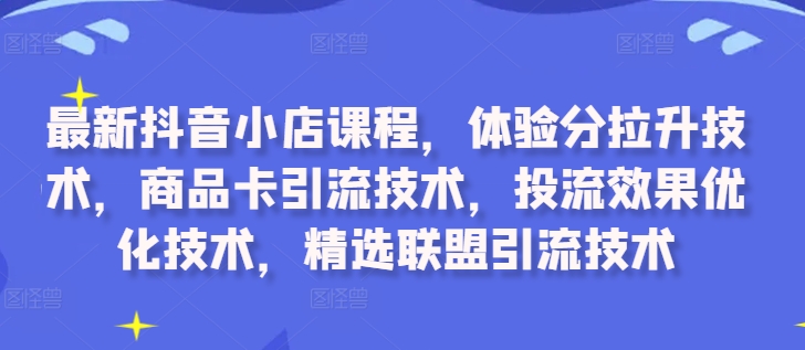 最新抖音小店课程，体验分拉升技术，商品卡引流技术，投流效果优化技术，精选联盟引流技术-木白网创