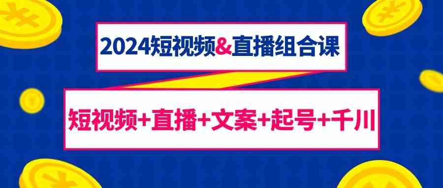 2024短视频&直播组合课：短视频+直播+文案+起号+千川(67节课)-木白网创