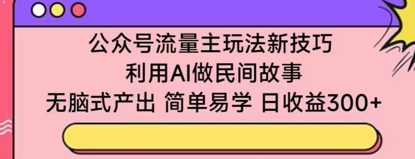 公众号流量主玩法新技巧，利用AI做民间故事 ，无脑式产出，简单易学，日收益300+【揭秘】-木白网创
