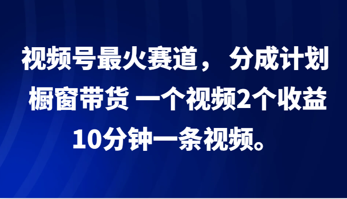 视频号最火赛道， 分成计划， 橱窗带货，一个视频2个收益，10分钟一条视频。-木白网创
