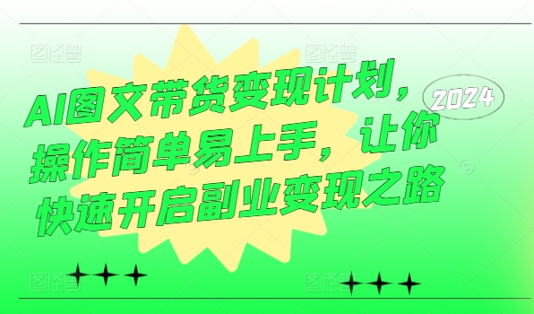 AI图文带货变现计划，操作简单易上手，让你快速开启副业变现之路-木白网创